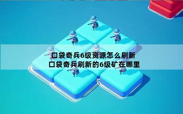 口袋奇兵6级资源怎么刷新 口袋奇兵刷新的6级矿在哪里